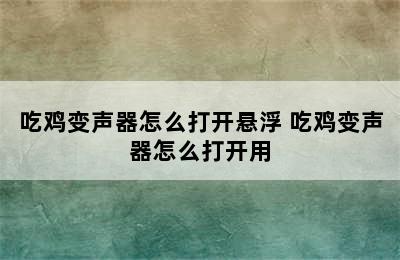 吃鸡变声器怎么打开悬浮 吃鸡变声器怎么打开用